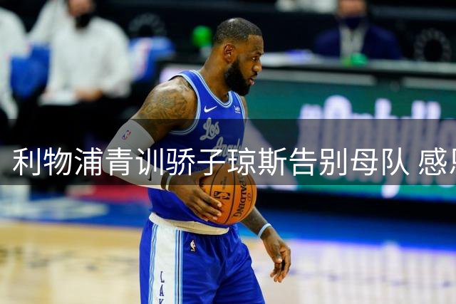 利物浦青训骄子琼斯告别母队 感恩16年红军情缘