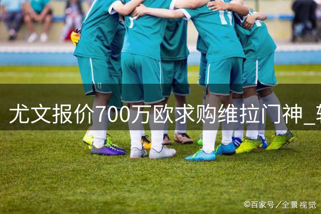尤文报价700万欧求购维拉门神 转会费含浮动条款