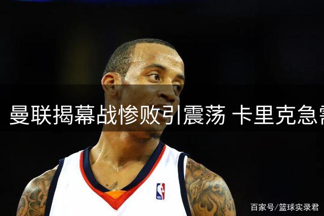 曼联揭幕战惨败引震荡 卡里克急需强援扭转颓势