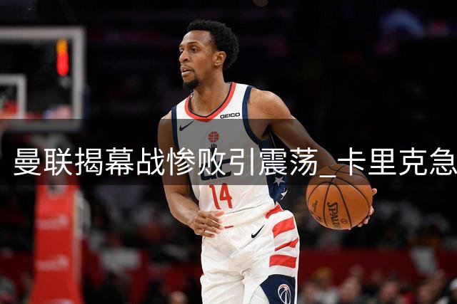 曼联揭幕战惨败引震荡 卡里克急需强援扭转颓势