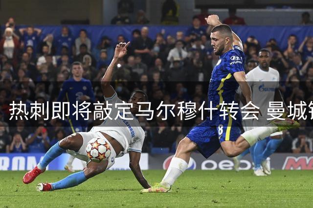 热刺即将敲定马尔穆什转会 曼城锋线告急