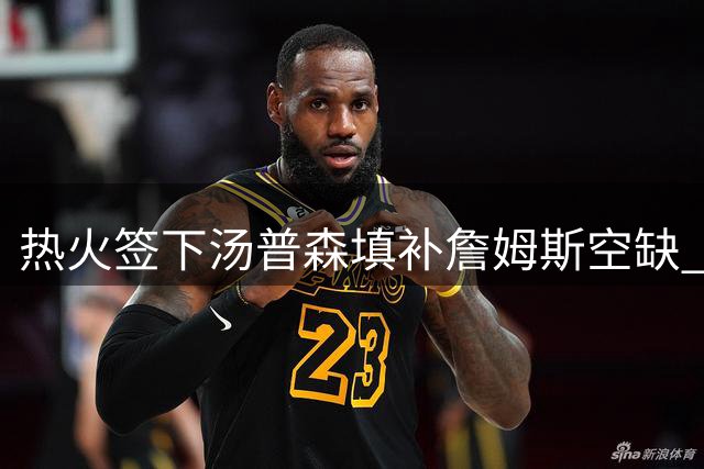 热火签下汤普森填补詹姆斯空缺  瞄准阵容升级