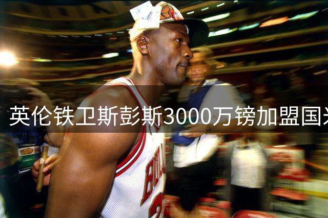英伦铁卫斯彭斯3000万镑加盟国米 含未来转会分成条款