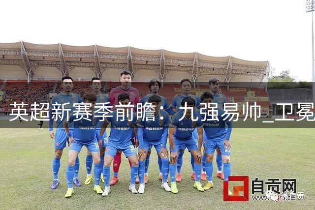 英超新赛季前瞻：九强易帅 卫冕冠军面临挑战