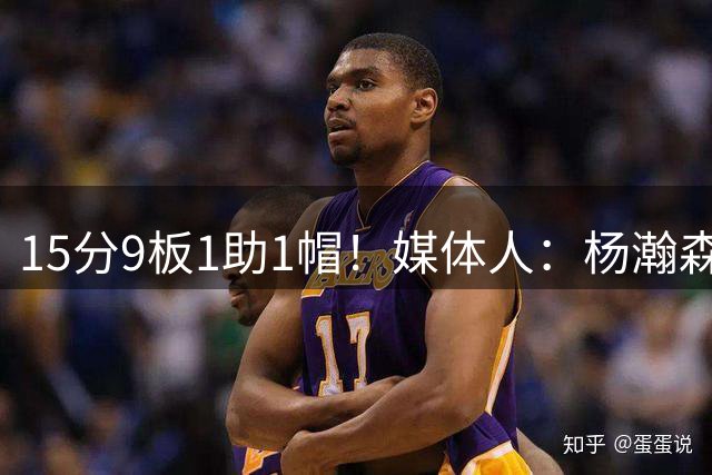 15分9板1助1帽！媒体人：杨瀚森替补轻松打卡 又是灵活不慢的一天