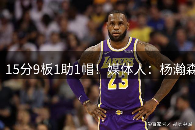 15分9板1助1帽！媒体人：杨瀚森替补轻松打卡 又是灵活不慢的一天