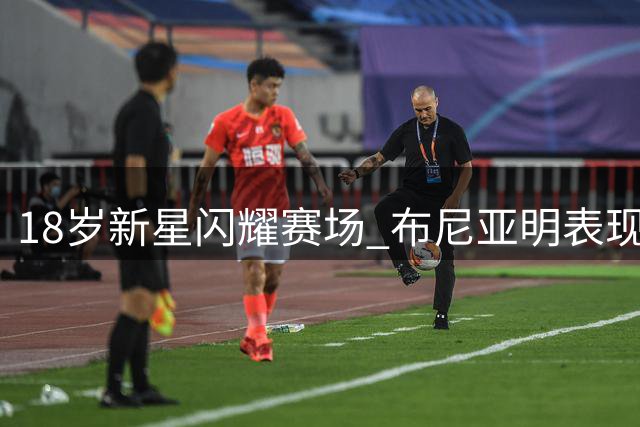 18岁新星闪耀赛场 布尼亚明表现碾压国脚级球员