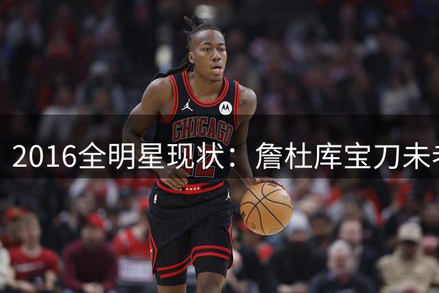 2016全明星现状：詹杜库宝刀未老 13人告别赛场