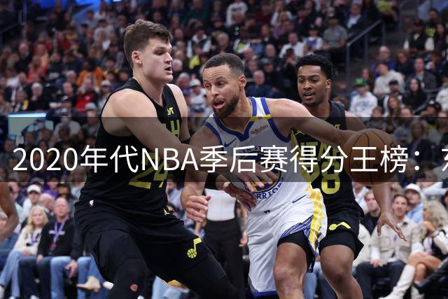 2020年代NBA季后赛得分王榜：东契奇领跑，杜兰特紧随其后