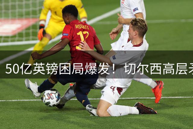 50亿英镑困局爆发！切尔西高层矛盾激化，蓝军前路该何去何从？