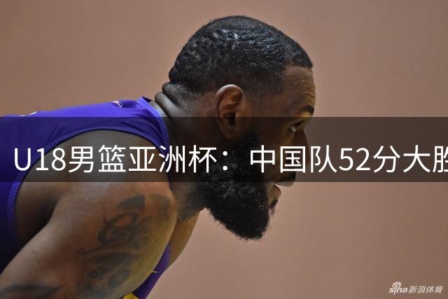 U18男篮亚洲杯：中国队52分大胜卡塔尔豪取两连胜